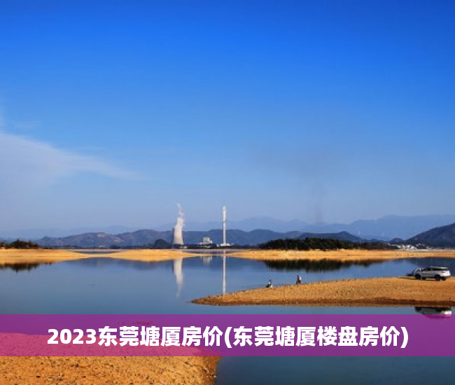 2023东莞塘厦房价(东莞塘厦楼盘房价) 2023东莞塘厦房价(东莞塘厦楼盘房价)