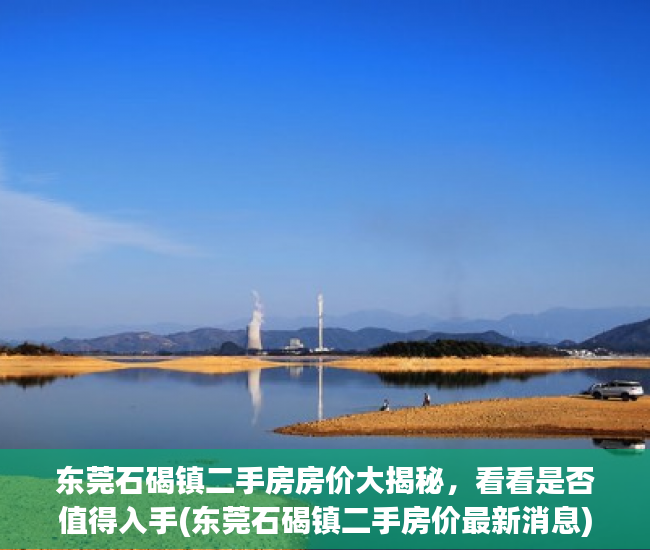 东莞石碣镇二手房房价大揭秘，看看是否值得入手(东莞石碣镇二手房价最新消息)
