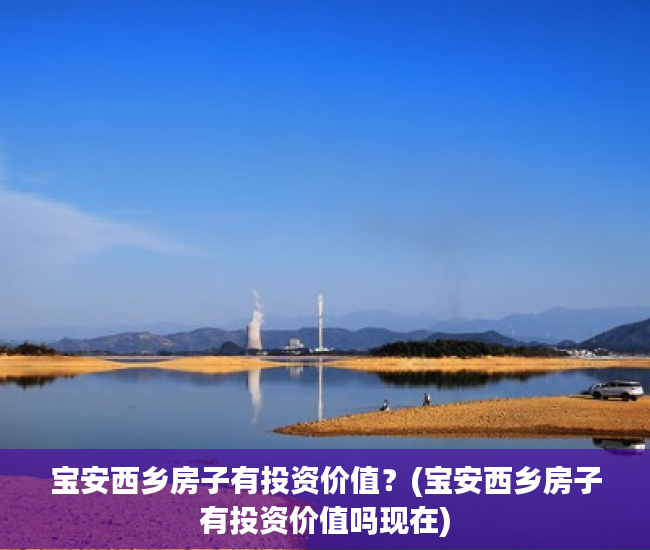 宝安西乡房子有投资价值？(宝安西乡房子有投资价值吗现在)