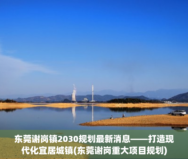 东莞谢岗镇2030规划最新消息——打造现代化宜居城镇(东莞谢岗重大项目规划)