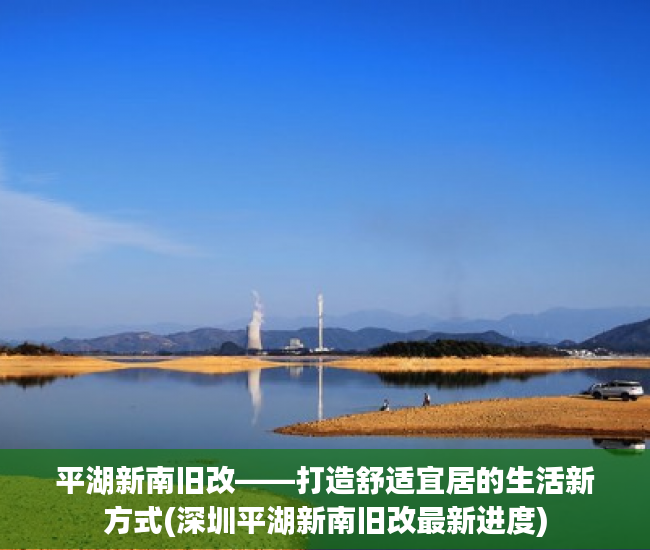 平湖新南旧改——打造舒适宜居的生活新方式(深圳平湖新南旧改最新进度)