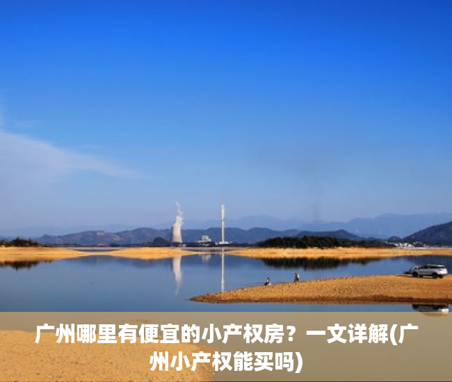 广州哪里有便宜的小产权房？一文详解(广州小产权能买吗)