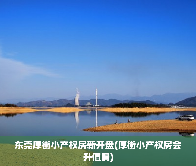 东莞厚街小产权房新开盘(厚街小产权房会升值吗) 东莞厚街小产权房新开盘(厚街小产权房会升值吗)