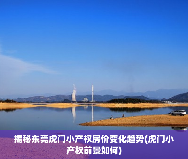 揭秘东莞虎门小产权房价变化趋势(虎门小产权前景如何)