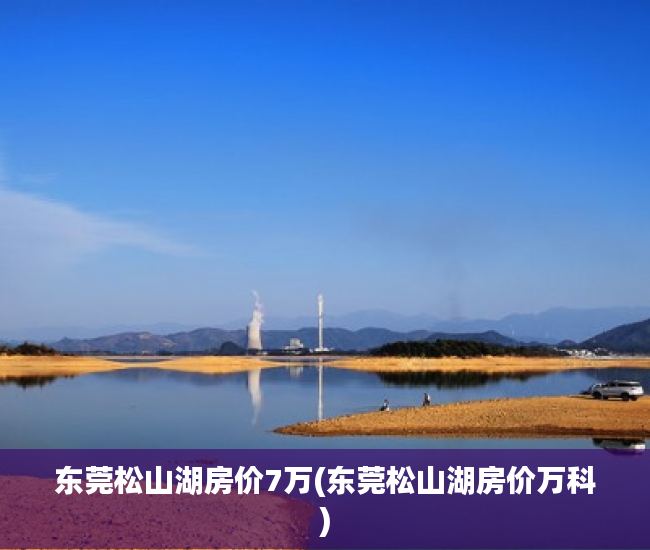 东莞松山湖房价7万(东莞松山湖房价万科) 东莞松山湖房价7万(东莞松山湖房价万科)