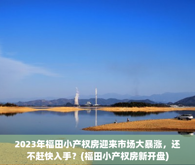 2023年福田小产权房迎来市场大暴涨，还不赶快入手？(福田小产权房新开盘)