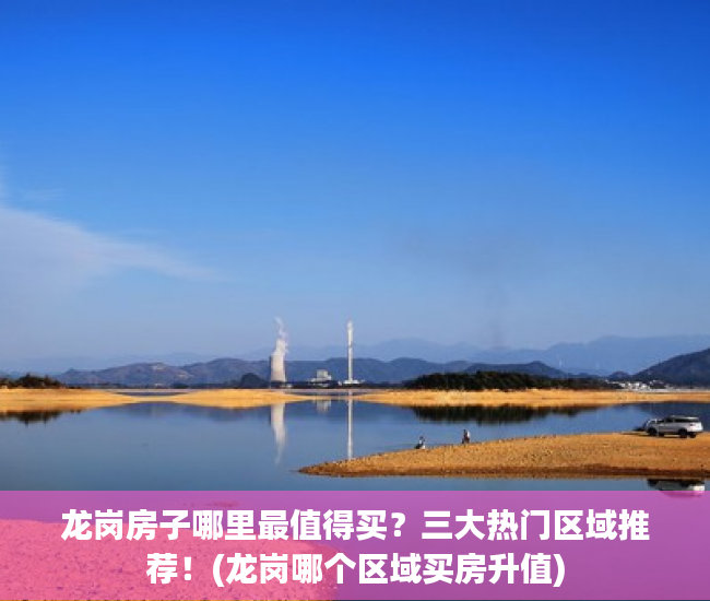 龙岗房子哪里最值得买？三大热门区域推荐！(龙岗哪个区域买房升值)