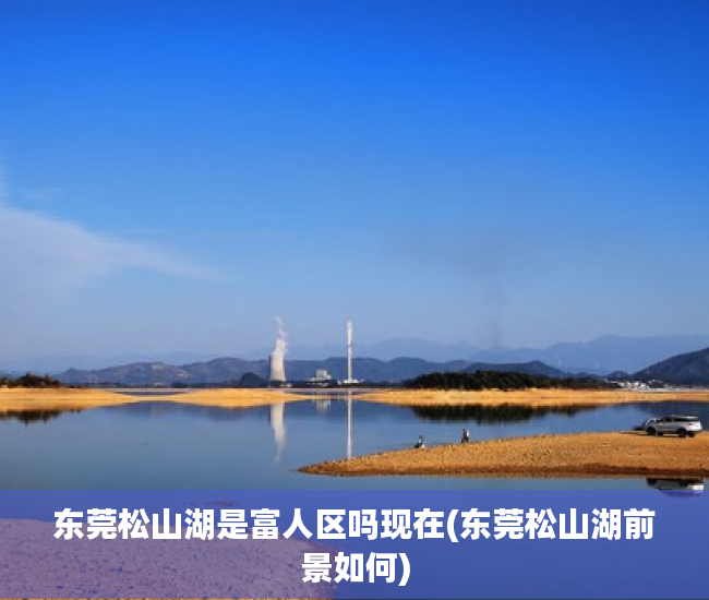东莞松山湖是富人区吗现在(东莞松山湖前景如何)