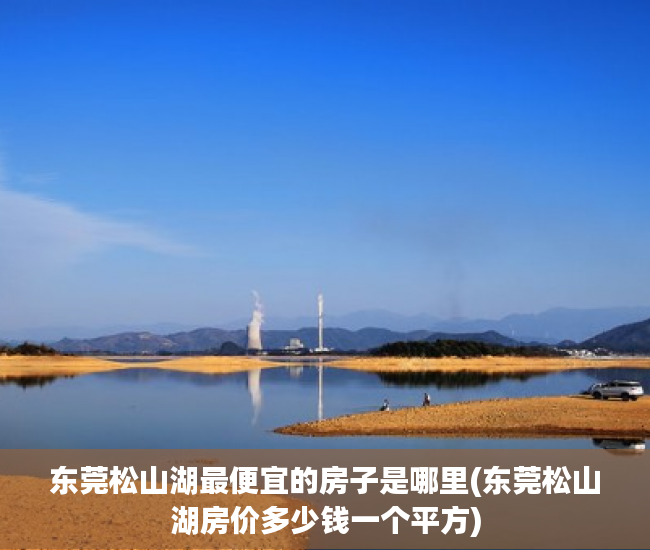 东莞松山湖最便宜的房子是哪里(东莞松山湖房价多少钱一个平方) 东莞松山湖最便宜的房子是哪里(东莞松山湖房价多少钱一个平方)