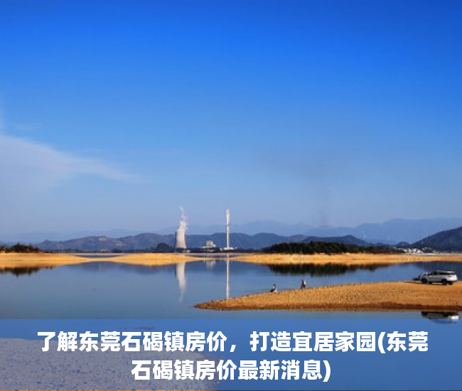 了解东莞石碣镇房价，打造宜居家园(东莞石碣镇房价最新消息)