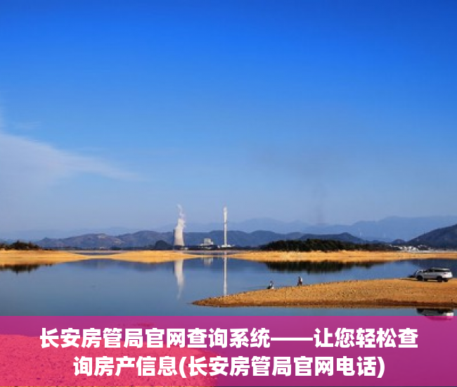 长安房管局官网查询系统——让您轻松查询房产信息(长安房管局官网电话)