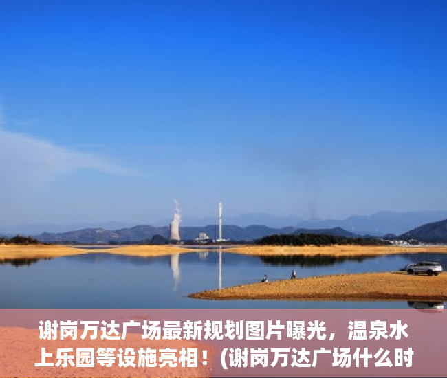 谢岗万达广场最新规划图片曝光，温泉水上乐园等设施亮相！(谢岗万达广场什么时候开盘)