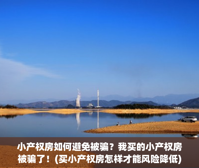 小产权房如何避免被骗？我买的小产权房被骗了！(买小产权房怎样才能风险降低)
