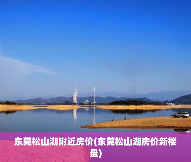 东莞松山湖附近房价(东莞松山湖房价新楼盘) 东莞松山湖附近房价(东莞松山湖房价新楼盘)