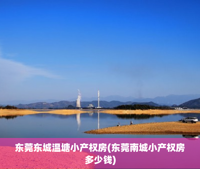 东莞东城温塘小产权房(东莞南城小产权房多少钱) 东莞东城温塘小产权房(东莞南城小产权房多少钱)