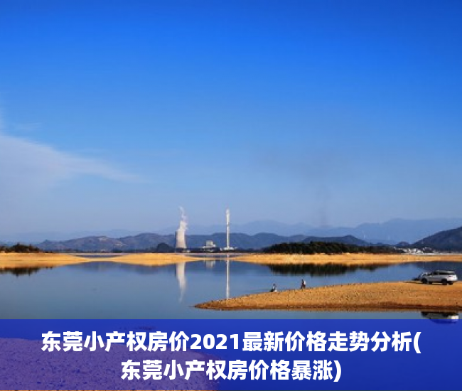 东莞小产权房价2021最新价格走势分析(东莞小产权房价格暴涨)