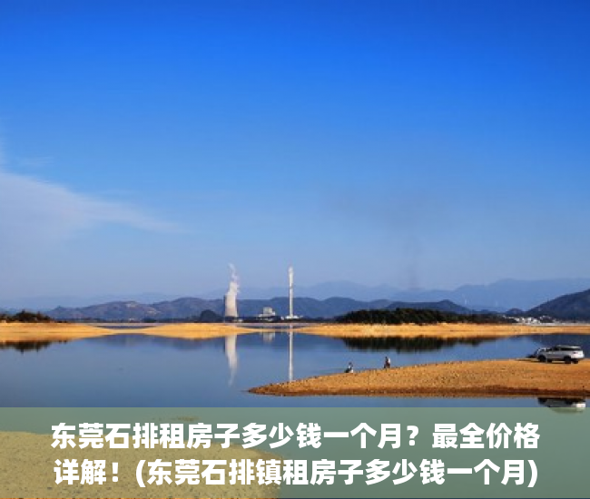 东莞石排租房子多少钱一个月？最全价格详解！(东莞石排镇租房子多少钱一个月)