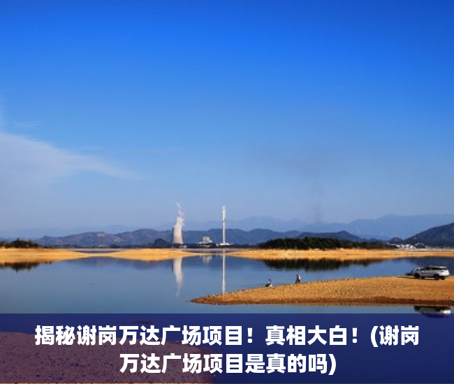 揭秘谢岗万达广场项目！真相大白！(谢岗万达广场项目是真的吗)