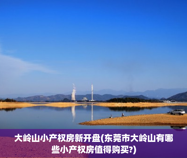 大岭山小产权房新开盘(东莞市大岭山有哪些小产权房值得购买?) 大岭山小产权房新开盘(东莞市大岭山有哪些小产权房值得购买?)