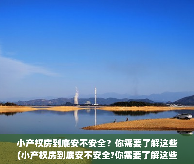 小产权房到底安不安全？你需要了解这些(小产权房到底安不安全?你需要了解这些信息)