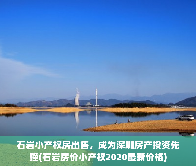 石岩小产权房出售，成为深圳房产投资先锋(石岩房价小产权2020最新价格)