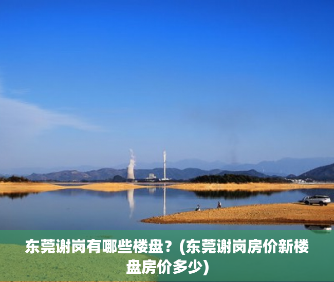 东莞谢岗有哪些楼盘?(东莞谢岗房价新楼盘房价多少) 东莞谢岗有哪些楼盘?(东莞谢岗房价新楼盘房价多少)