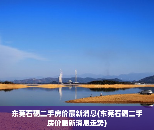 东莞石碣二手房价最新消息(东莞石碣二手房价最新消息走势) 东莞石碣二手房价最新消息(东莞石碣二手房价最新消息走势)