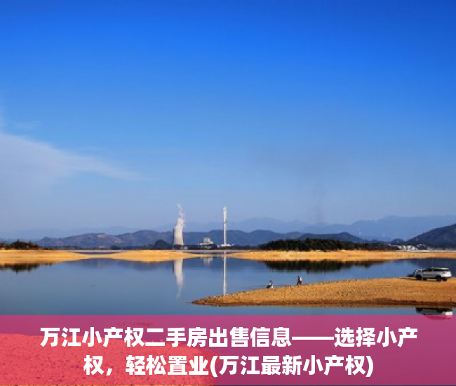 万江小产权二手房出售信息——选择小产权，轻松置业(万江最新小产权)