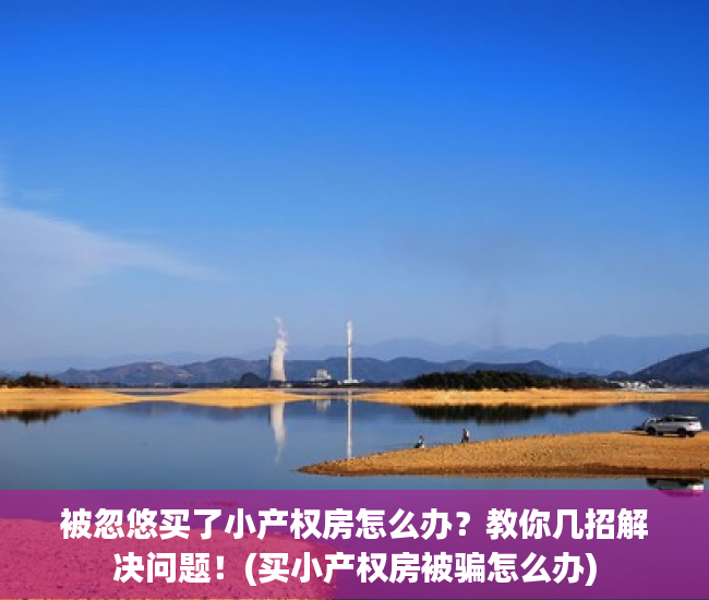 被忽悠买了小产权房怎么办？教你几招解决问题！(买小产权房被骗怎么办)