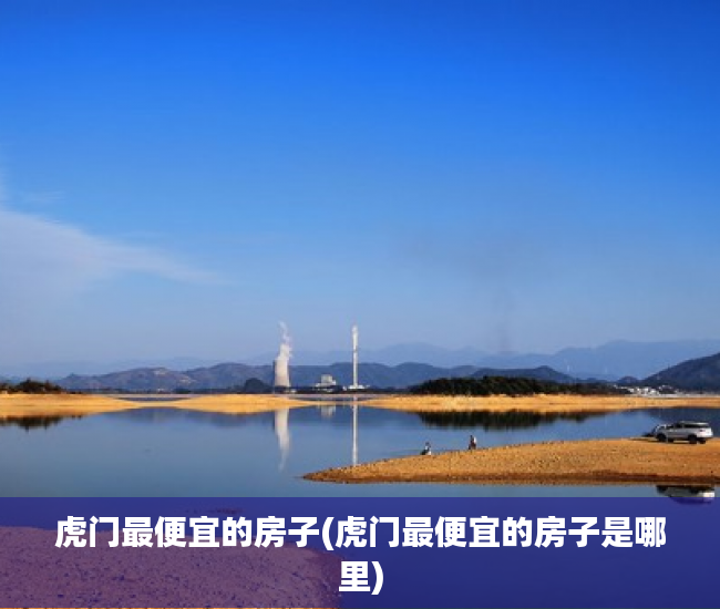 虎门最便宜的房子(虎门最便宜的房子是哪里) 虎门最便宜的房子(虎门最便宜的房子是哪里)