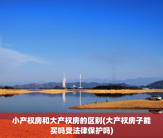 小产权房和大产权房的区别(大产权房子能买吗受法律保护吗) 小产权房和大产权房的区别(大产权房子能买吗受法律保护吗)