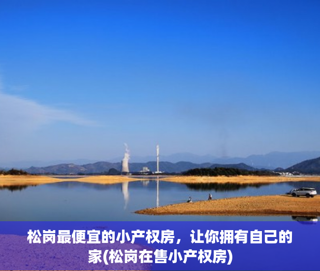 松岗最便宜的小产权房，让你拥有自己的家(松岗在售小产权房)