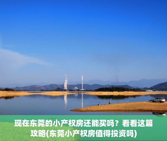 现在东莞的小产权房还能买吗？看看这篇攻略(东莞小产权房值得投资吗)