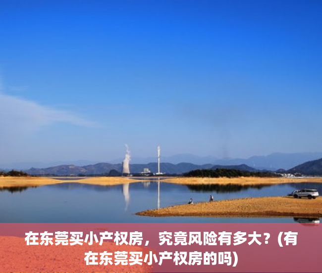 在东莞买小产权房，究竟风险有多大？(有在东莞买小产权房的吗)