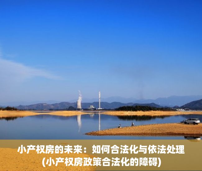 小产权房的未来：如何合法化与依法处理(小产权房政策合法化的障碍)