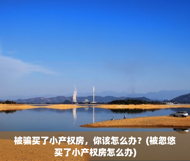 被骗买了小产权房，你该怎么办？(被忽悠买了小产权房怎么办)