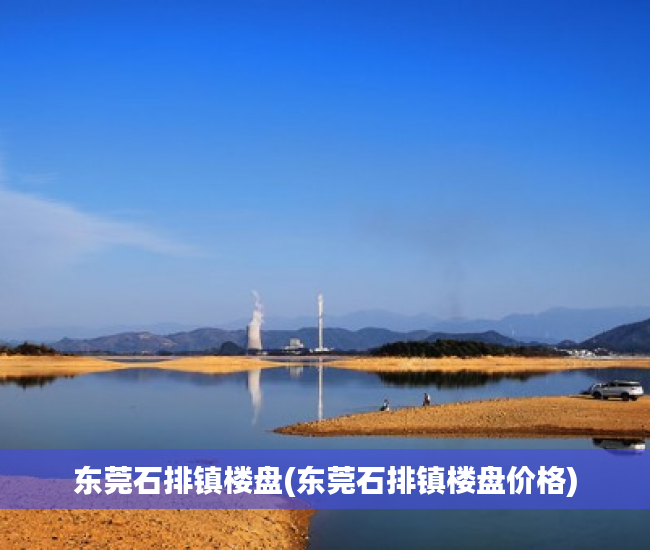 东莞石排镇楼盘(东莞石排镇楼盘价格) 东莞石排镇楼盘(东莞石排镇楼盘价格)