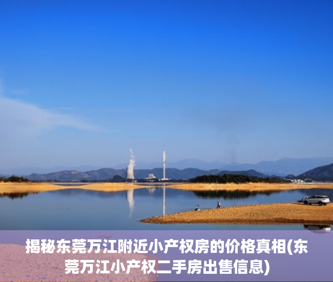揭秘东莞万江附近小产权房的价格真相(东莞万江小产权二手房出售信息)