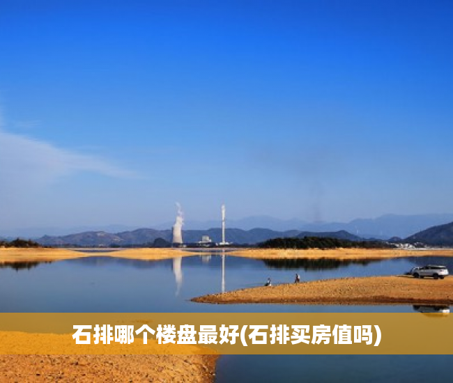 石排哪个楼盘最好(石排买房值吗) 石排哪个楼盘最好(石排买房值吗)