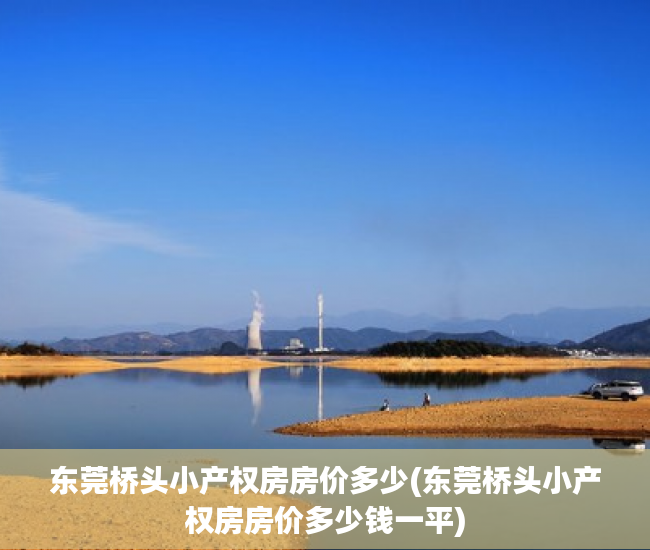 东莞桥头小产权房房价多少(东莞桥头小产权房房价多少钱一平) 东莞桥头小产权房房价多少(东莞桥头小产权房房价多少钱一平)