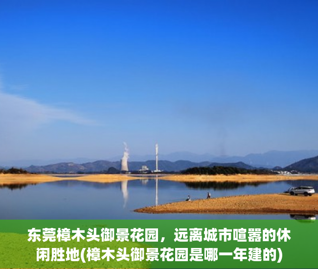 东莞樟木头御景花园，远离城市喧嚣的休闲胜地(樟木头御景花园是哪一年建的)
