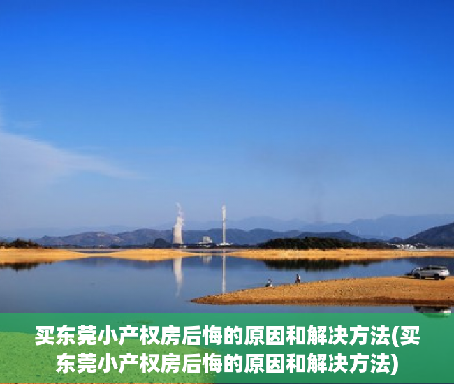 买东莞小产权房后悔的原因和解决方法(买东莞小产权房后悔的原因和解决方法)