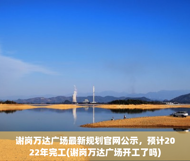谢岗万达广场最新规划官网公示，预计2022年完工(谢岗万达广场开工了吗)