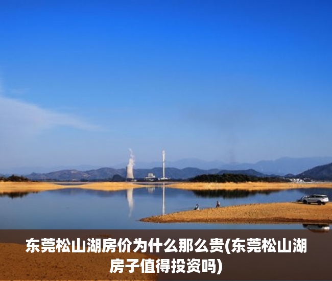 东莞松山湖房价为什么那么贵(东莞松山湖房子值得投资吗) 东莞松山湖房价为什么那么贵(东莞松山湖房子值得投资吗)