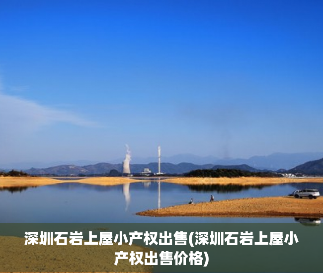 深圳石岩上屋小产权出售(深圳石岩上屋小产权出售价格)