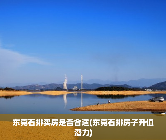 东莞石排买房是否合适(东莞石排房子升值潜力) 东莞石排买房是否合适(东莞石排房子升值潜力)