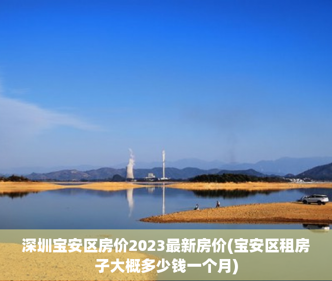 深圳宝安区房价2023最新房价(宝安区租房子大概多少钱一个月)