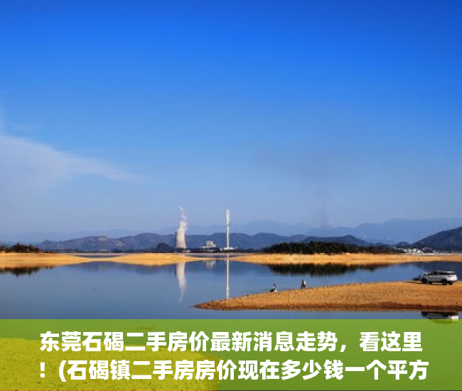 东莞石碣二手房价最新消息走势，看这里！(石碣镇二手房房价现在多少钱一个平方)