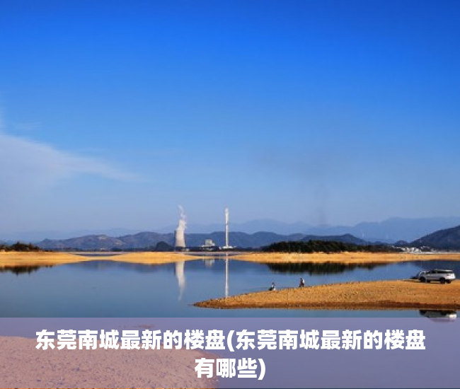东莞南城最新的楼盘(东莞南城最新的楼盘有哪些) 东莞南城最新的楼盘(东莞南城最新的楼盘有哪些)