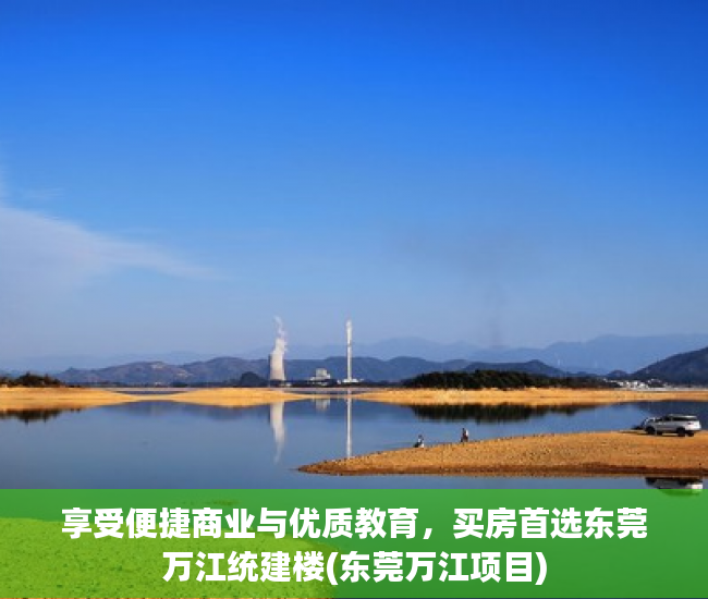 享受便捷商业与优质教育，买房首选东莞万江统建楼(东莞万江项目)
